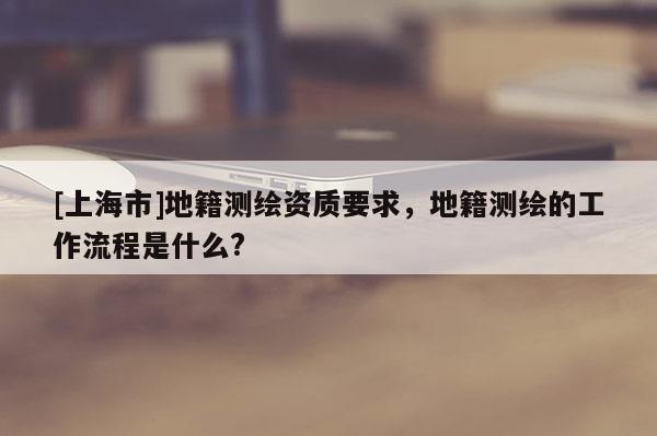 [上海市]地籍测绘资质要求，地籍测绘的工作流程是什么?