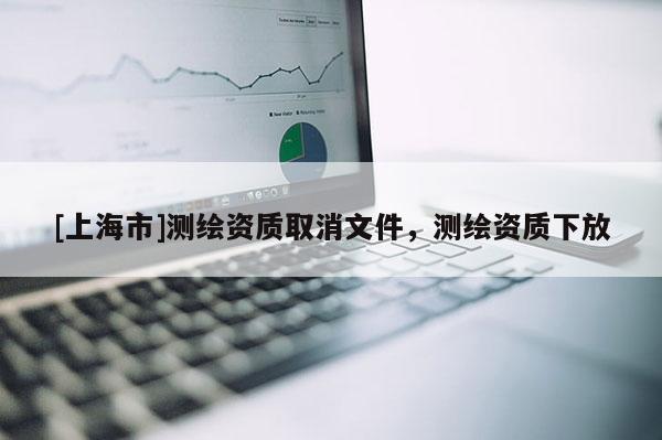 [上海市]测绘资质取消文件，测绘资质下放