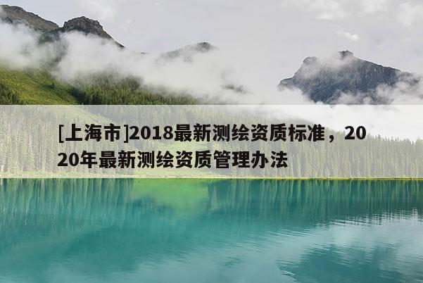 [上海市]2018最新测绘资质标准，2020年最新测绘资质管理办法