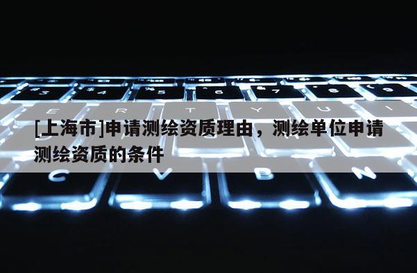 [上海市]申请测绘资质理由，测绘单位申请测绘资质的条件