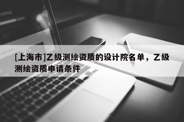 [上海市]乙级测绘资质的设计院名单，乙级测绘资质申请条件