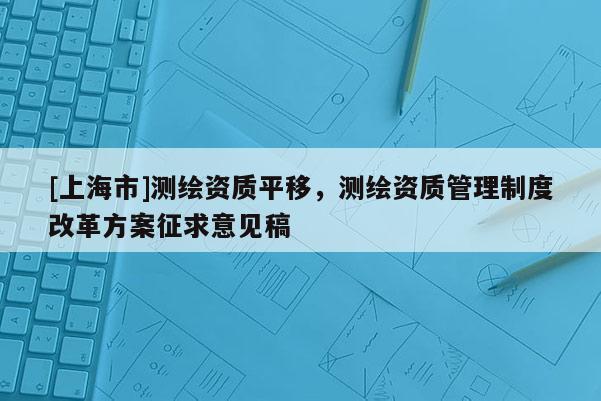 [上海市]测绘资质平移，测绘资质管理制度改革方案征求意见稿