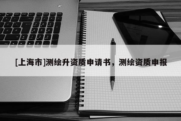 [上海市]测绘升资质申请书，测绘资质申报