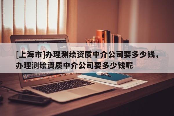 [上海市]办理测绘资质中介公司要多少钱，办理测绘资质中介公司要多少钱呢