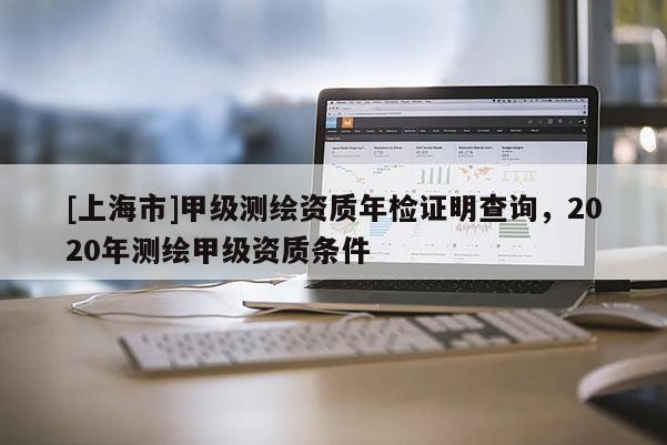 [上海市]甲级测绘资质年检证明查询，2020年测绘甲级资质条件