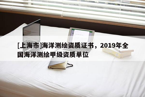 [上海市]海洋测绘资质证书，2019年全国海洋测绘甲级资质单位