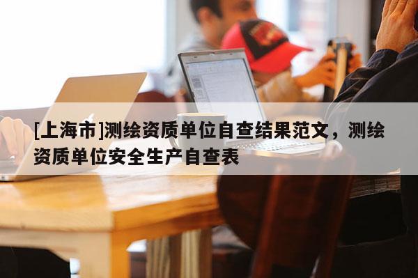 [上海市]测绘资质单位自查结果范文，测绘资质单位安全生产自查表