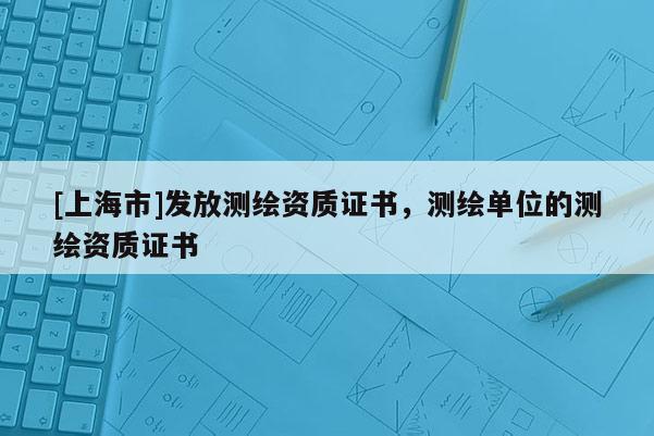 [上海市]发放测绘资质证书，测绘单位的测绘资质证书