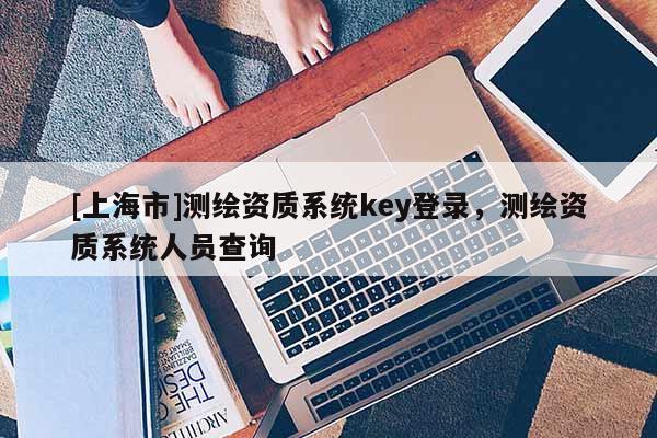 [上海市]测绘资质系统key登录，测绘资质系统人员查询