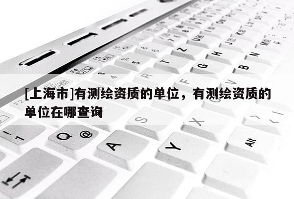 [上海市]有测绘资质的单位，有测绘资质的单位在哪查询