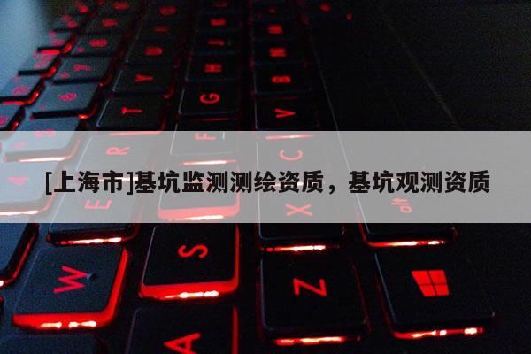 [上海市]基坑监测测绘资质，基坑观测资质