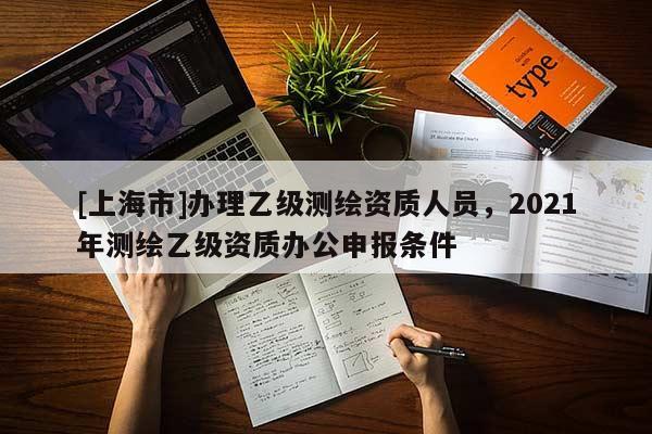 [上海市]办理乙级测绘资质人员，2021年测绘乙级资质办公申报条件