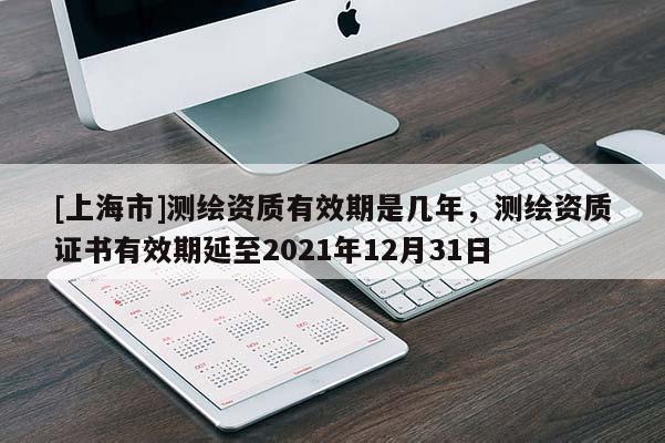 [上海市]测绘资质有效期是几年，测绘资质证书有效期延至2021年12月31日