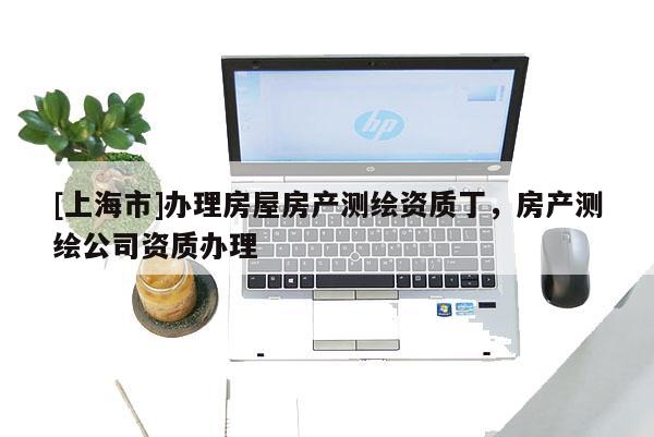 [上海市]办理房屋房产测绘资质丁，房产测绘公司资质办理