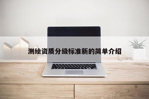 测绘资质分级标准新的简单介绍