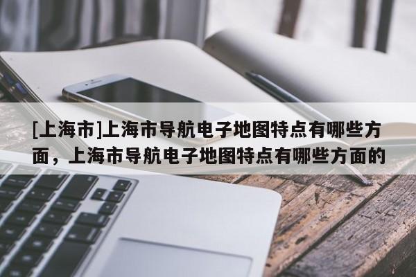 [上海市]上海市导航电子地图特点有哪些方面，上海市导航电子地图特点有哪些方面的