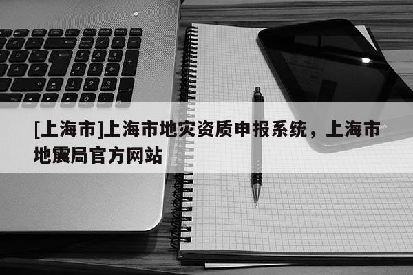 [上海市]上海市地灾资质申报系统，上海市地震局官方网站