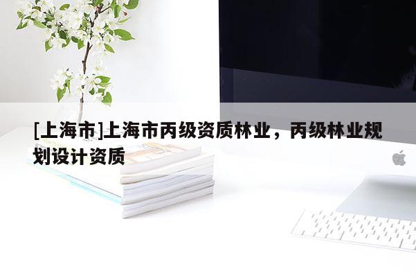 [上海市]上海市丙级资质林业，丙级林业规划设计资质