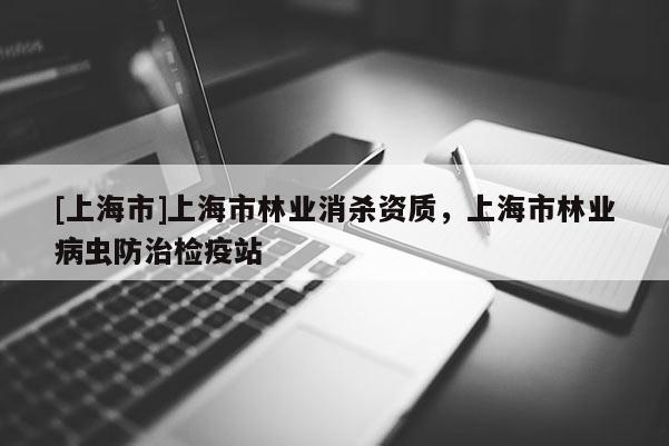 [上海市]上海市林业消杀资质，上海市林业病虫防治检疫站