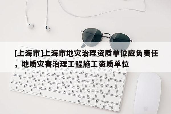 [上海市]上海市地灾治理资质单位应负责任，地质灾害治理工程施工资质单位