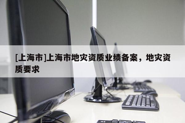[上海市]上海市地灾资质业绩备案，地灾资质要求