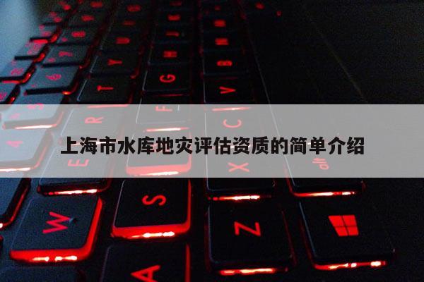 上海市水库地灾评估资质的简单介绍