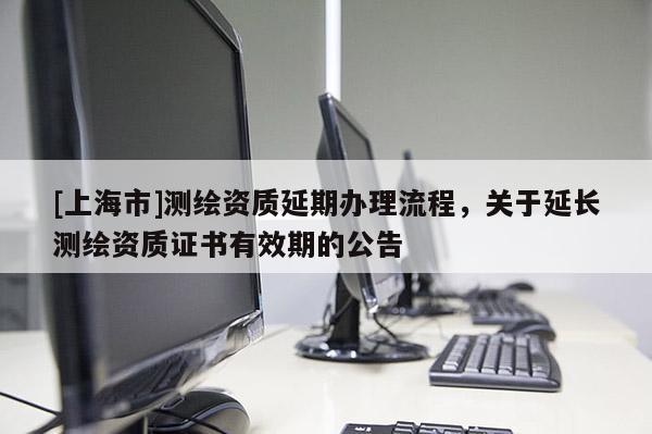 [上海市]测绘资质延期办理流程，关于延长测绘资质证书有效期的公告