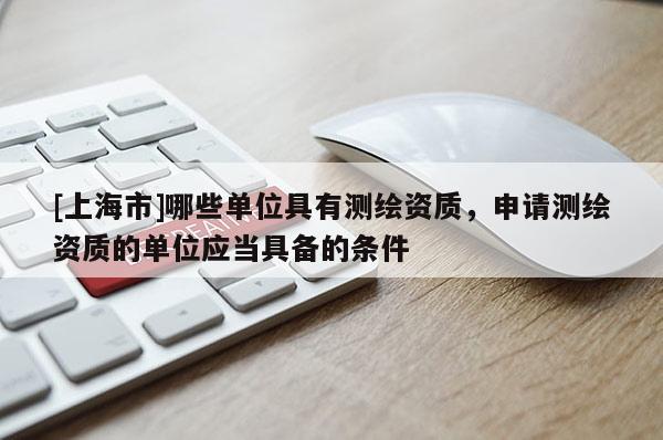 [上海市]哪些单位具有测绘资质，申请测绘资质的单位应当具备的条件