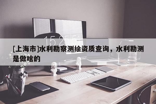 [上海市]水利勘察测绘资质查询，水利勘测是做啥的