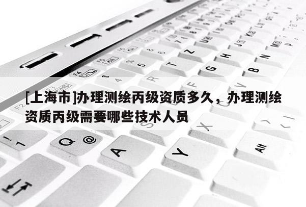 [上海市]办理测绘丙级资质多久，办理测绘资质丙级需要哪些技术人员