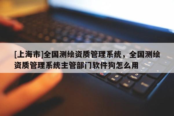 [上海市]全国测绘资质管理系统，全国测绘资质管理系统主管部门软件狗怎么用