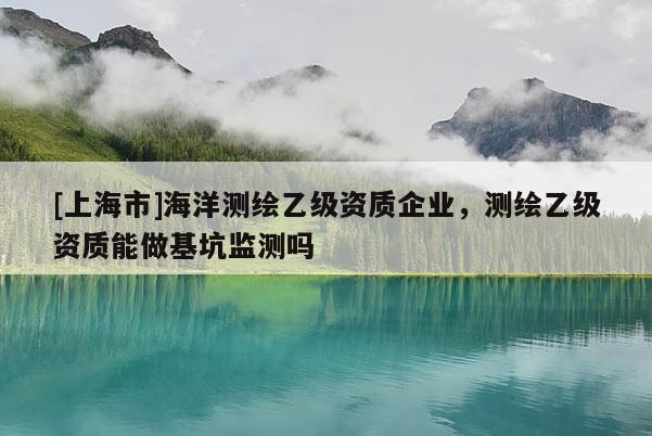 [上海市]海洋测绘乙级资质企业，测绘乙级资质能做基坑监测吗