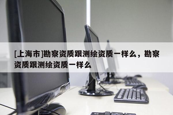 [上海市]勘察资质跟测绘资质一样么，勘察资质跟测绘资质一样么