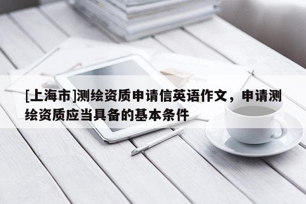 [上海市]测绘资质申请信英语作文，申请测绘资质应当具备的基本条件
