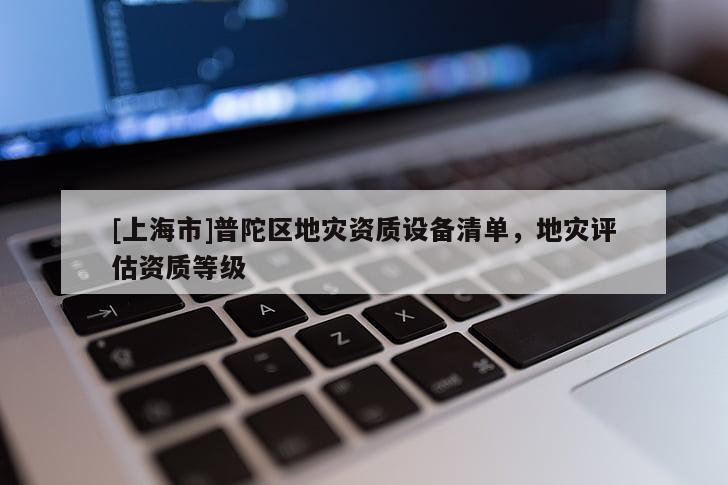 [上海市]普陀区地灾资质设备清单，地灾评估资质等级