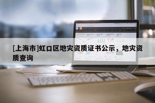 [上海市]虹口区地灾资质证书公示，地灾资质查询