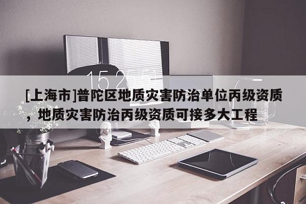 [上海市]普陀区地质灾害防治单位丙级资质，地质灾害防治丙级资质可接多大工程