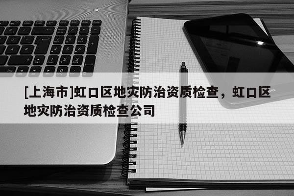 [上海市]虹口区地灾防治资质检查，虹口区地灾防治资质检查公司