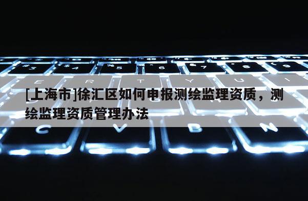 [上海市]徐汇区如何申报测绘监理资质，测绘监理资质管理办法