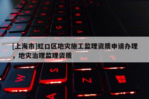 [上海市]虹口区地灾施工监理资质申请办理，地灾治理监理资质