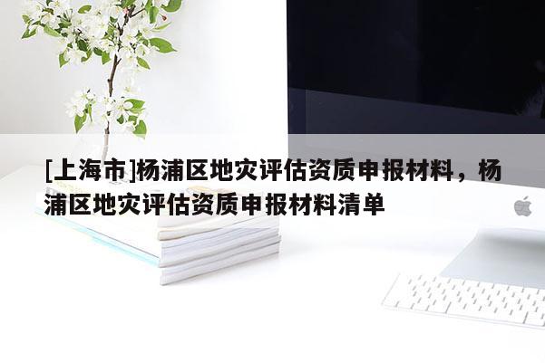 [上海市]杨浦区地灾评估资质申报材料，杨浦区地灾评估资质申报材料清单