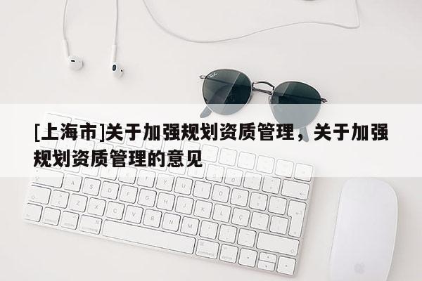 [上海市]关于加强规划资质管理，关于加强规划资质管理的意见