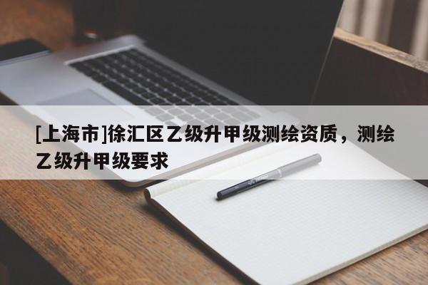 [上海市]徐汇区乙级升甲级测绘资质，测绘乙级升甲级要求