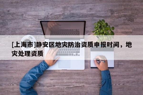 [上海市]静安区地灾防治资质申报时间，地灾处理资质